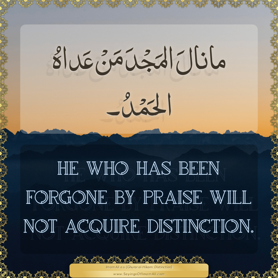 He who has been forgone by praise will not acquire distinction.